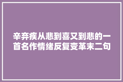 辛弃疾从悲到喜又到悲的一首名作情绪反复变革末二句令人心疼