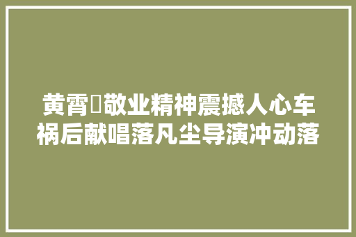 黄霄雲敬业精神震撼人心车祸后献唱落凡尘导演冲动落泪