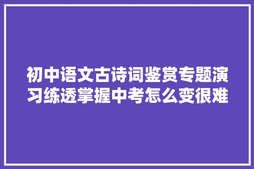 初中语文古诗词鉴赏专题演习练透掌握中考怎么变很难丢分
