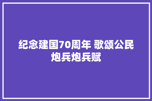 纪念建国70周年 歌颂公民炮兵炮兵赋