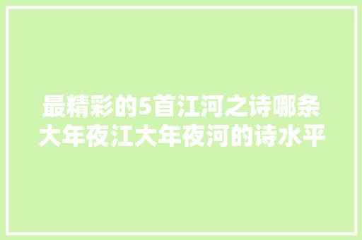 最精彩的5首江河之诗哪条大年夜江大年夜河的诗水平最高
