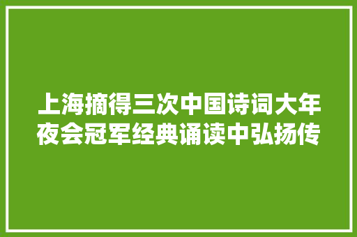 上海摘得三次中国诗词大年夜会冠军经典诵读中弘扬传统文化