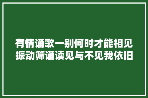 有情诵歌一别何时才能相见振动筛诵读见与不见我依旧等你