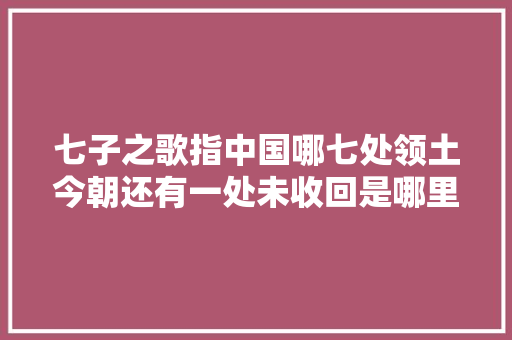 七子之歌指中国哪七处领土今朝还有一处未收回是哪里