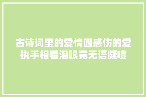 古诗词里的爱情四感伤的爱执手相看泪眼竟无语凝噎