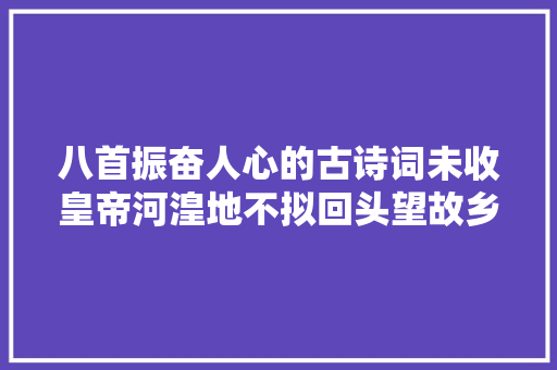 八首振奋人心的古诗词未收皇帝河湟地不拟回头望故乡