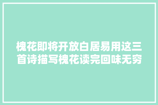 槐花即将开放白居易用这三首诗描写槐花读完回味无穷