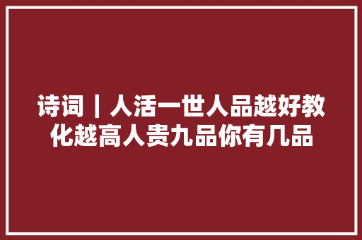 诗词｜人活一世人品越好教化越高人贵九品你有几品