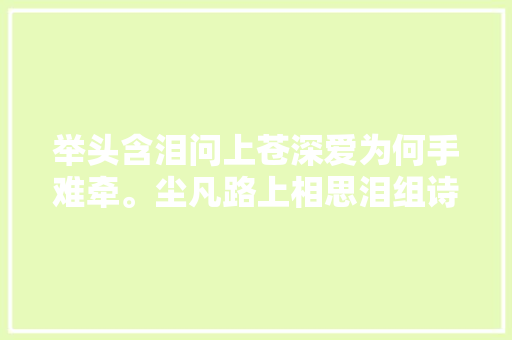 举头含泪问上苍深爱为何手难牵。尘凡路上相思泪组诗