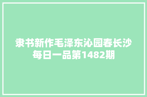 隶书新作毛泽东沁园春长沙每日一品第1482期