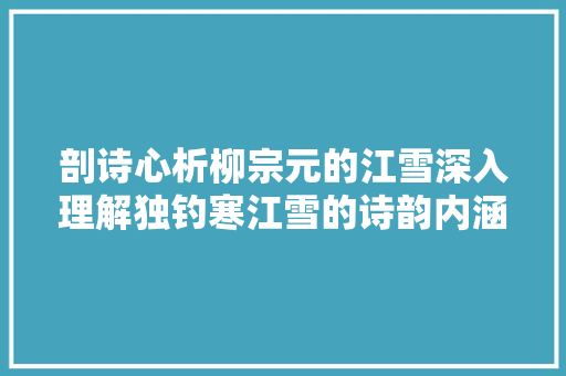 剖诗心析柳宗元的江雪深入理解独钓寒江雪的诗韵内涵
