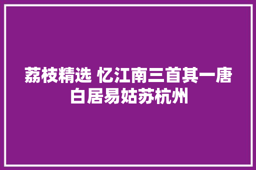 荔枝精选 忆江南三首其一唐白居易姑苏杭州