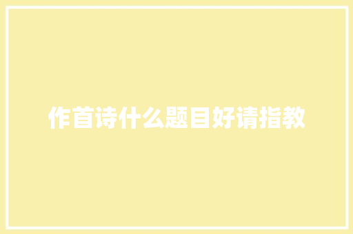 作首诗什么题目好请指教