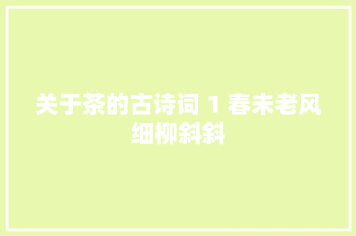 关于茶的古诗词 1 春未老风细柳斜斜
