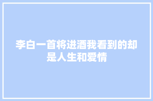 李白一首将进酒我看到的却是人生和爱情