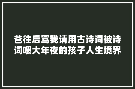 爸往后骂我请用古诗词被诗词喂大年夜的孩子人生境界大年夜不合
