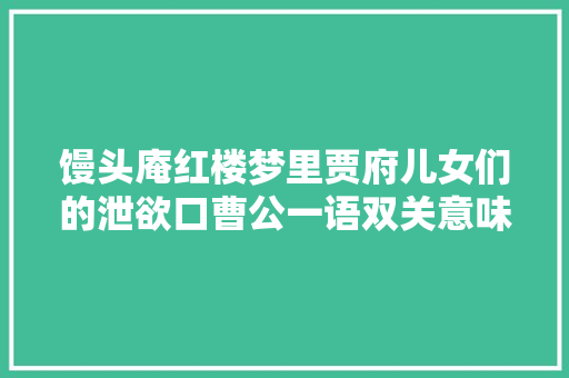 馒头庵红楼梦里贾府儿女们的泄欲口曹公一语双关意味深远