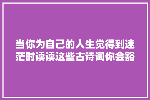当你为自己的人生觉得到迷茫时读读这些古诗词你会豁然开朗
