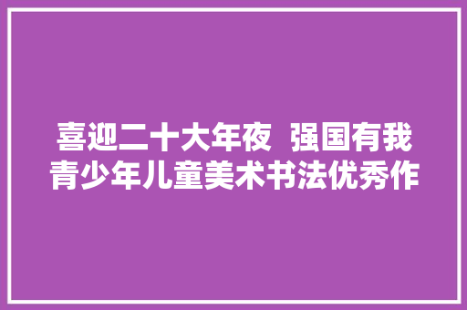 喜迎二十大年夜  强国有我青少年儿童美术书法优秀作品展