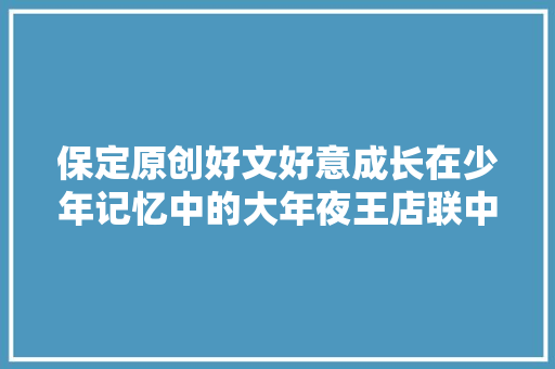 保定原创好文好意成长在少年记忆中的大年夜王店联中生活