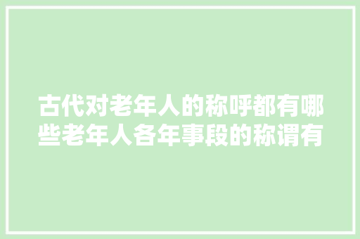 古代对老年人的称呼都有哪些老年人各年事段的称谓有哪些
