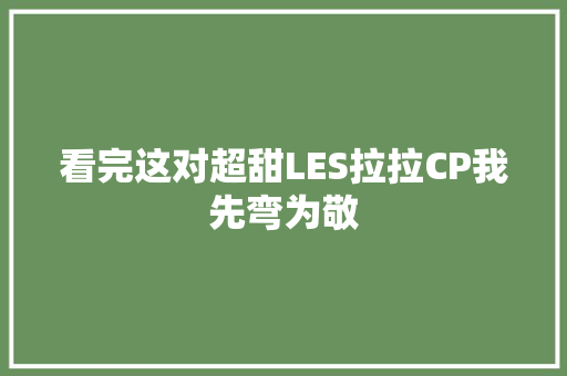 看完这对超甜LES拉拉CP我先弯为敬