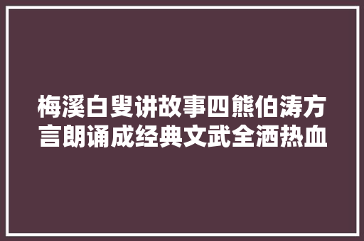 梅溪白叟讲故事四熊伯涛方言朗诵成经典文武全洒热血第四节