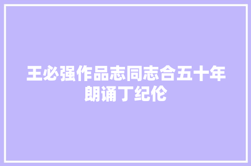 王必强作品志同志合五十年朗诵丁纪伦