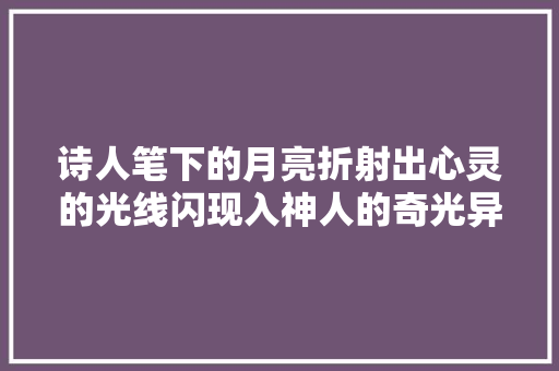诗人笔下的月亮折射出心灵的光线闪现入神人的奇光异彩