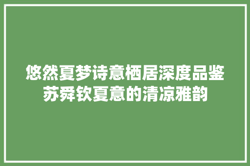 悠然夏梦诗意栖居深度品鉴苏舜钦夏意的清凉雅韵