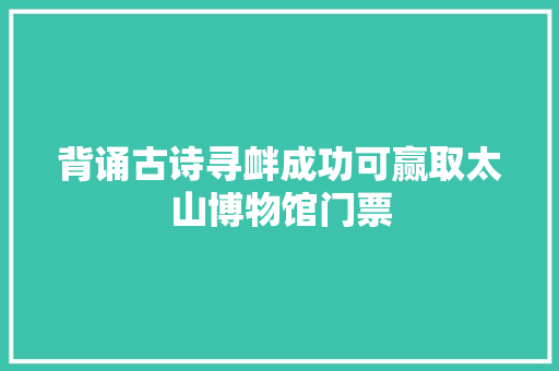 背诵古诗寻衅成功可赢取太山博物馆门票