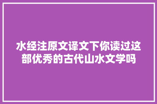 水经注原文译文下你读过这部优秀的古代山水文学吗
