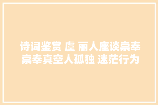  诗词鉴赏 虞 丽人座谈崇奉 崇奉真空人孤独 迷茫行为疏