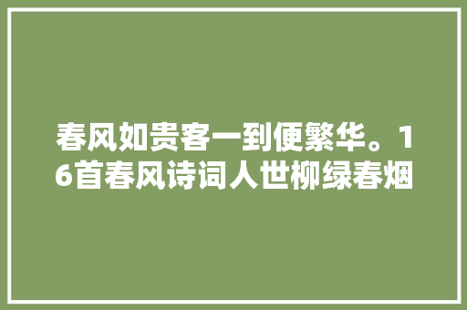 春风如贵客一到便繁华。16首春风诗词人世柳绿春烟浓