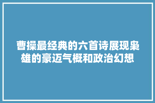 曹操最经典的六首诗展现枭雄的豪迈气概和政治幻想
