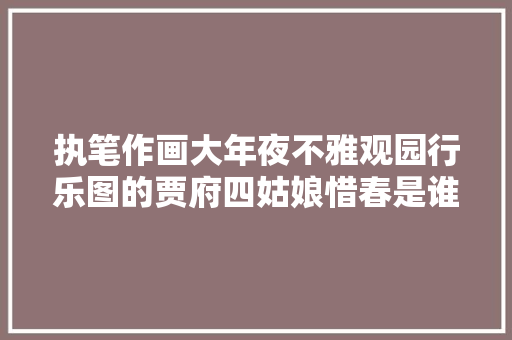 执笔作画大年夜不雅观园行乐图的贾府四姑娘惜春是谁