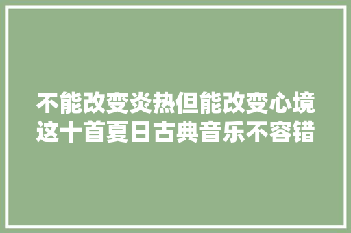 不能改变炎热但能改变心境这十首夏日古典音乐不容错过 不能改变炎热但能改变心境这十首夏日古典音乐不容错过