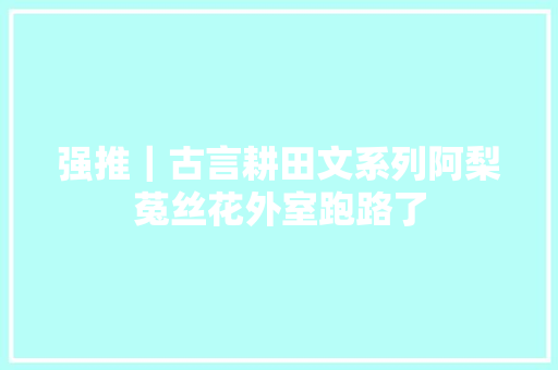 强推｜古言耕田文系列阿梨菟丝花外室跑路了