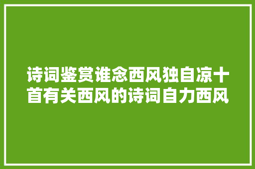 诗词鉴赏谁念西风独自凉十首有关西风的诗词自力西风里