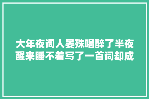 大年夜词人晏殊喝醉了半夜醒来睡不着写了一首词却成为千古名作