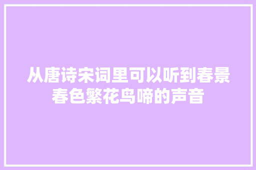从唐诗宋词里可以听到春景春色繁花鸟啼的声音