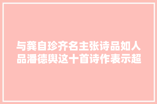 与龚自珍齐名主张诗品如人品潘德舆这十首诗作表示超高人品