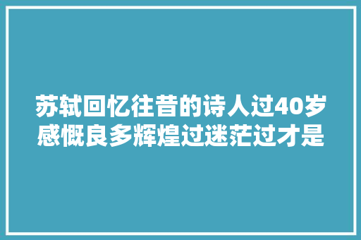 苏轼回忆往昔的诗人过40岁感慨良多辉煌过迷茫过才是人生