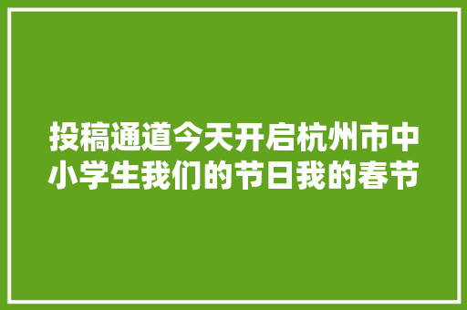投稿通道今天开启杭州市中小学生我们的节日我的春节主题征集活动聚焦年味名师教你怎么写怎么拍