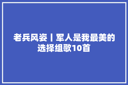 老兵风姿丨军人是我最美的选择组歌10首