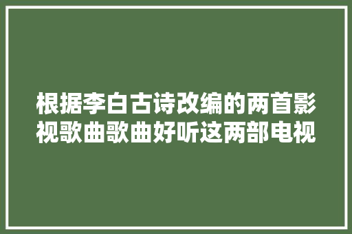 根据李白古诗改编的两首影视歌曲歌曲好听这两部电视剧更好看