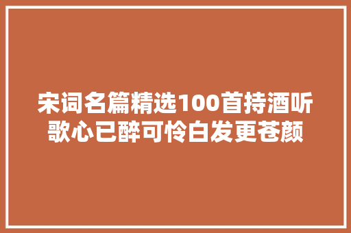 宋词名篇精选100首持酒听歌心已醉可怜白发更苍颜