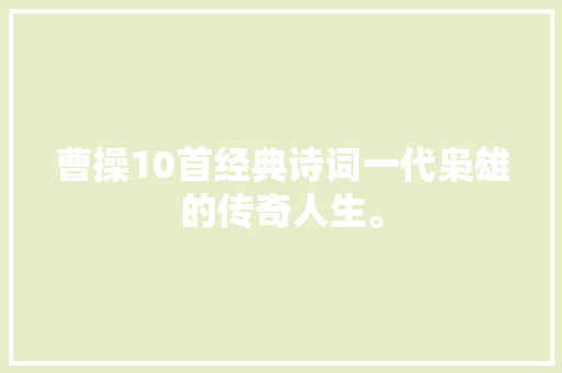 曹操10首经典诗词一代枭雄的传奇人生。