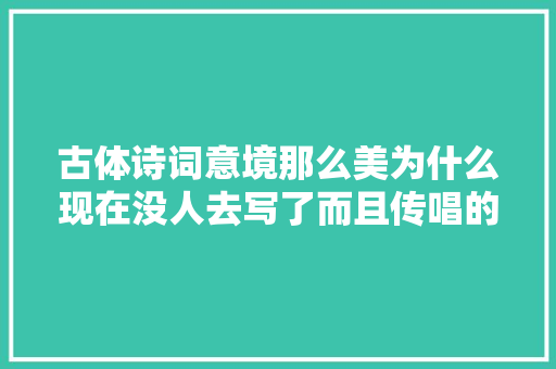 古体诗词意境那么美为什么现在没人去写了而且传唱的为