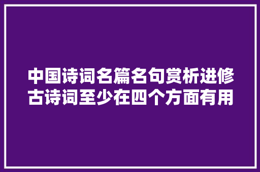 中国诗词名篇名句赏析进修古诗词至少在四个方面有用